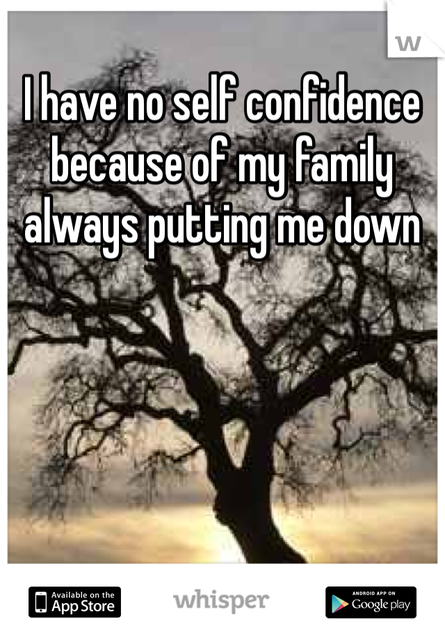 I have no self confidence because of my family always putting me down