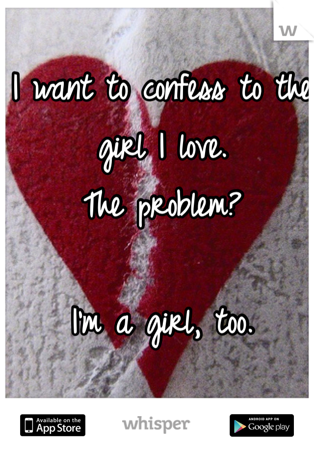 I want to confess to the girl I love.
The problem? 

I'm a girl, too.