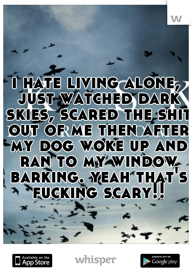 i hate living alone, just watched dark skies, scared the shit out of me then after my dog woke up and ran to my window barking. yeah that's fucking scary!!