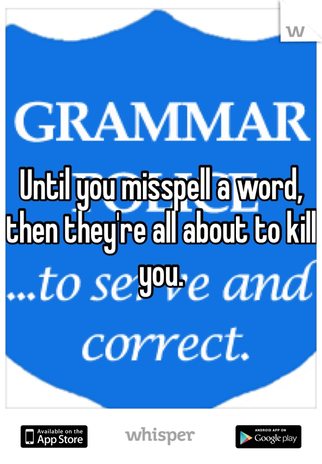 Until you misspell a word, then they're all about to kill you.