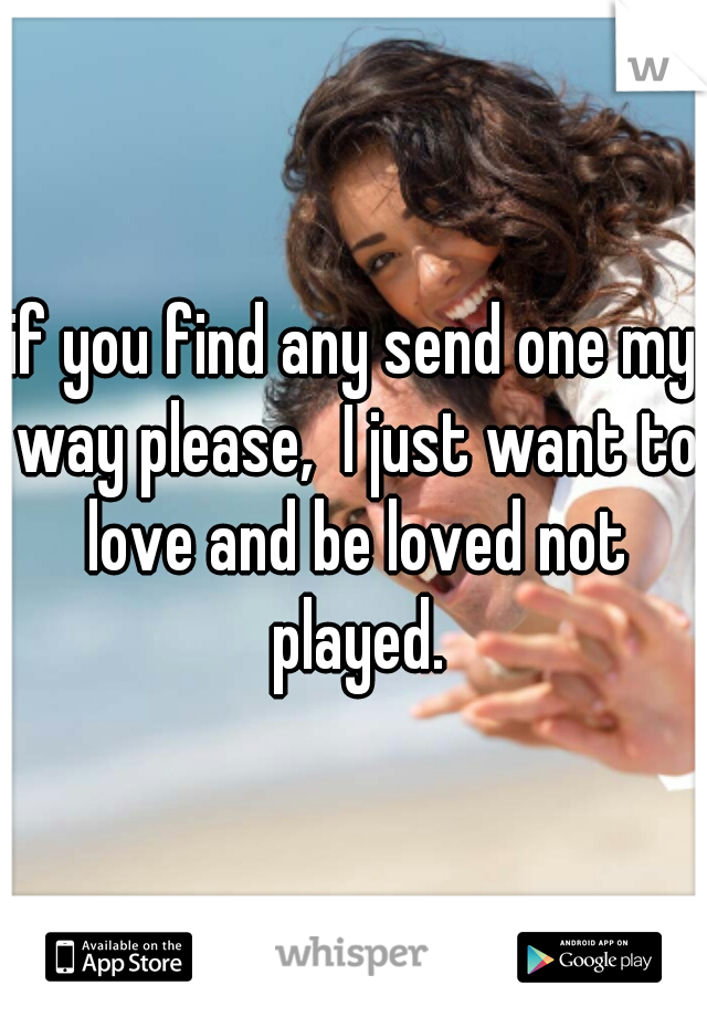 if you find any send one my way please,  I just want to love and be loved not played.