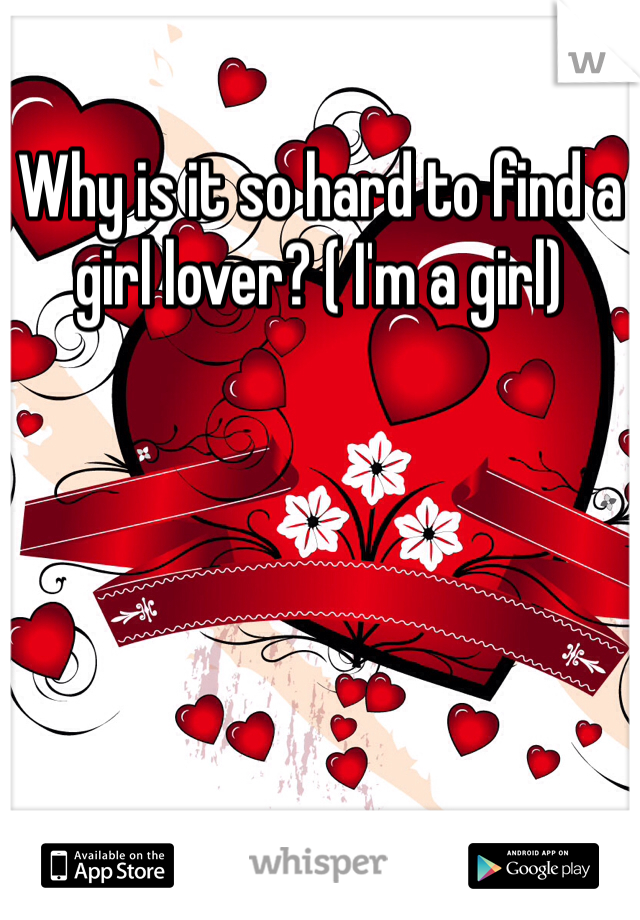 Why is it so hard to find a girl lover? ( I'm a girl)