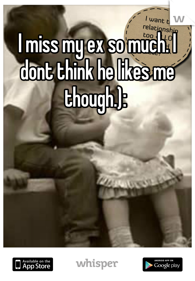 I miss my ex so much. I dont think he likes me though.): 