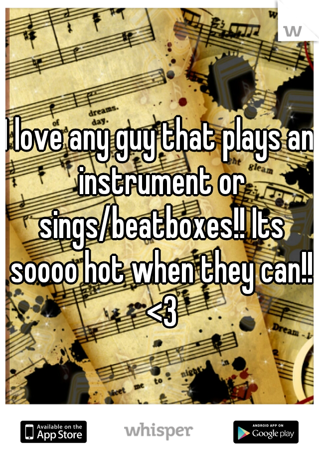 I love any guy that plays an instrument or sings/beatboxes!! Its soooo hot when they can!! <3