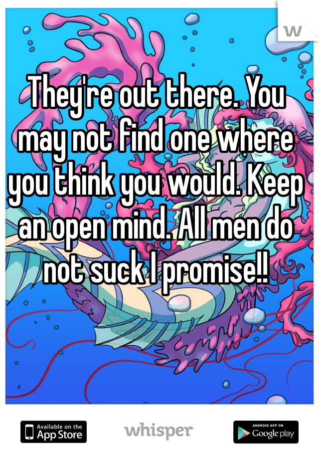 They're out there. You may not find one where you think you would. Keep an open mind. All men do not suck I promise!!