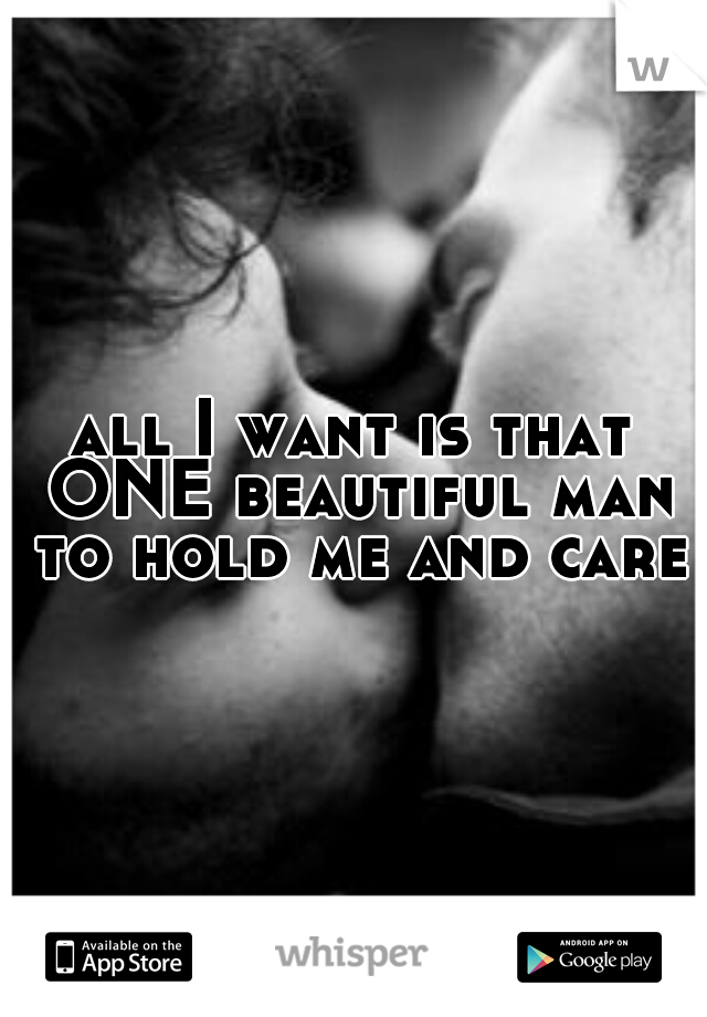 all I want is that ONE beautiful man to hold me and care