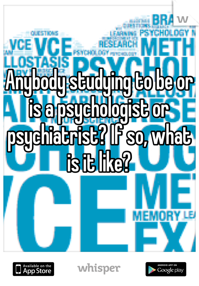 Anybody studying to be or is a psychologist or psychiatrist? If so, what is it like? 