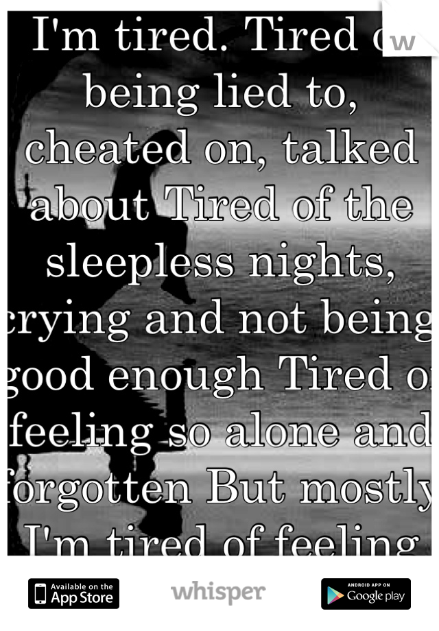 I'm tired. Tired of being lied to, cheated on, talked about Tired of the sleepless nights, crying and not being good enough Tired of feeling so alone and forgotten But mostly I'm tired of feeling tired