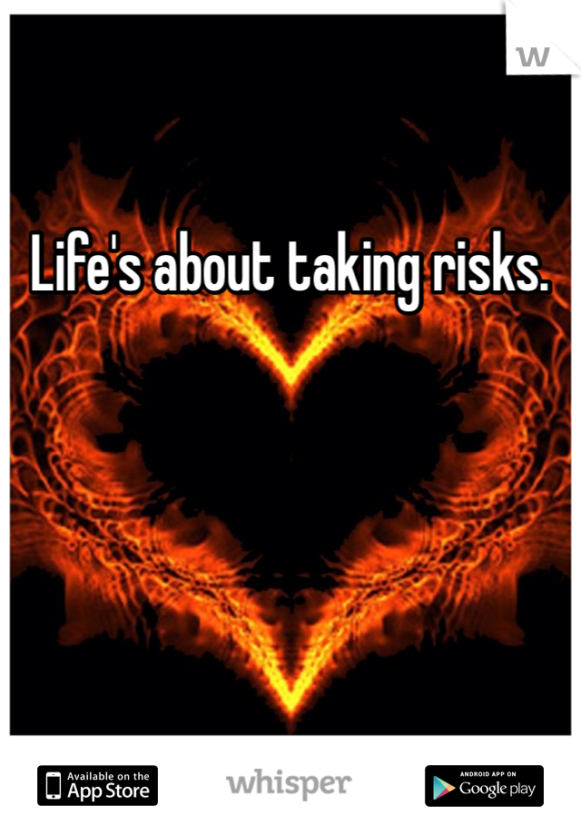 Life's about taking risks. 