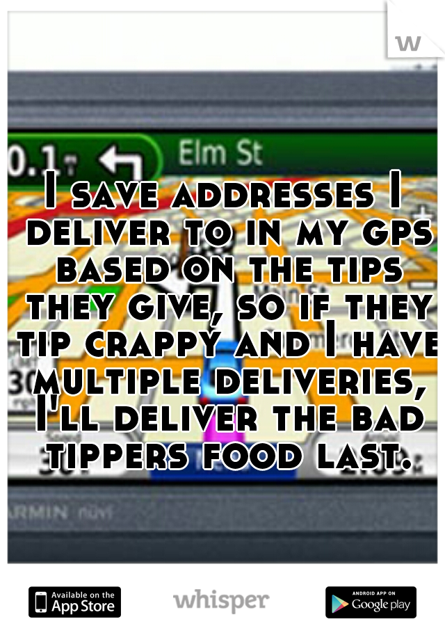 I save addresses I deliver to in my gps based on the tips they give, so if they tip crappy and I have multiple deliveries, I'll deliver the bad tippers food last.