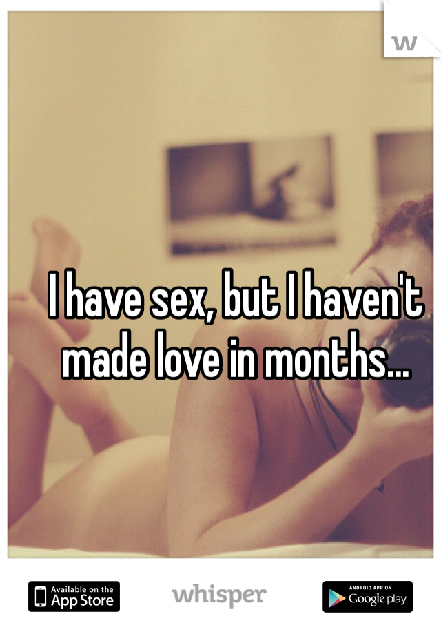 I have sex, but I haven't made love in months...
