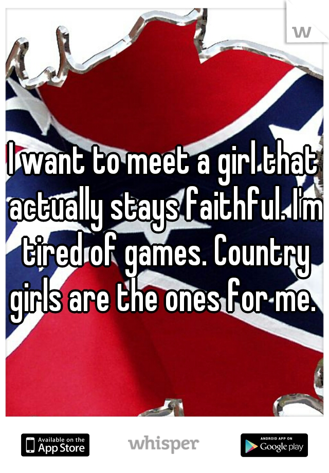 I want to meet a girl that actually stays faithful. I'm tired of games. Country girls are the ones for me. 