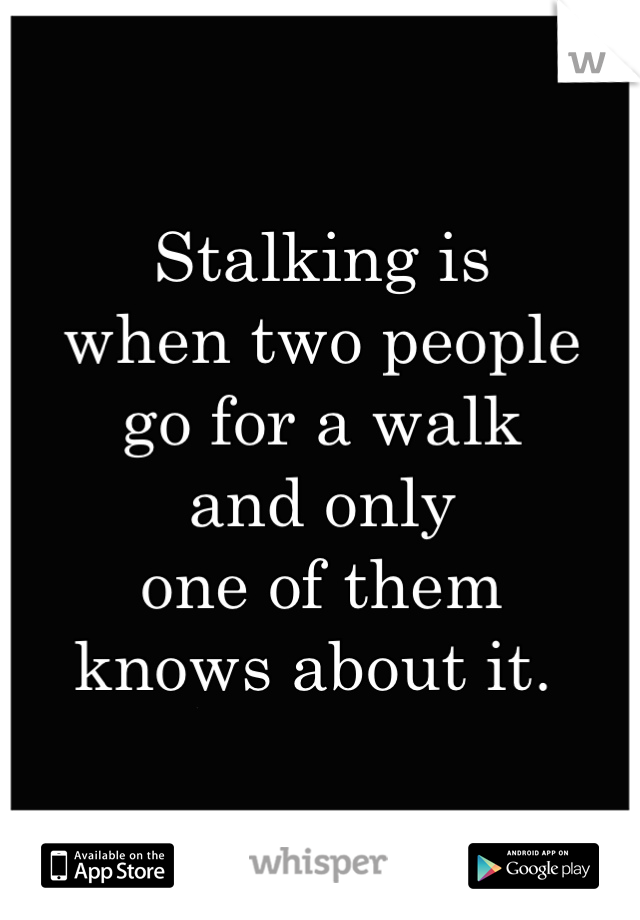 Stalking is 
when two people 
go for a walk 
and only 
one of them 
knows about it. 