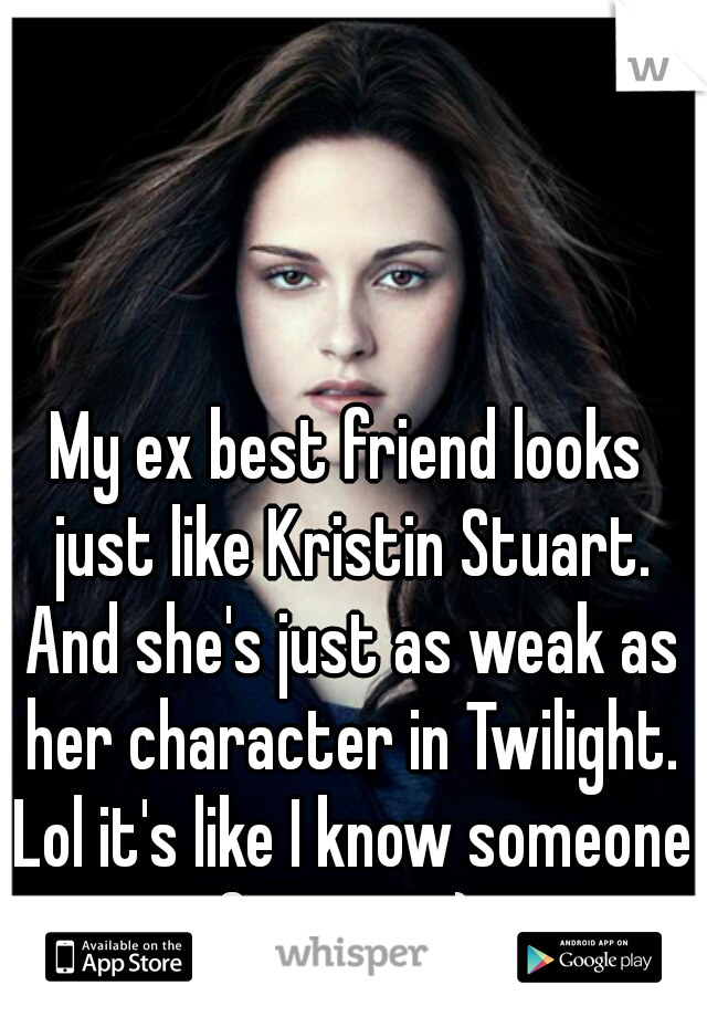 My ex best friend looks just like Kristin Stuart. And she's just as weak as her character in Twilight. Lol it's like I know someone famous =) 