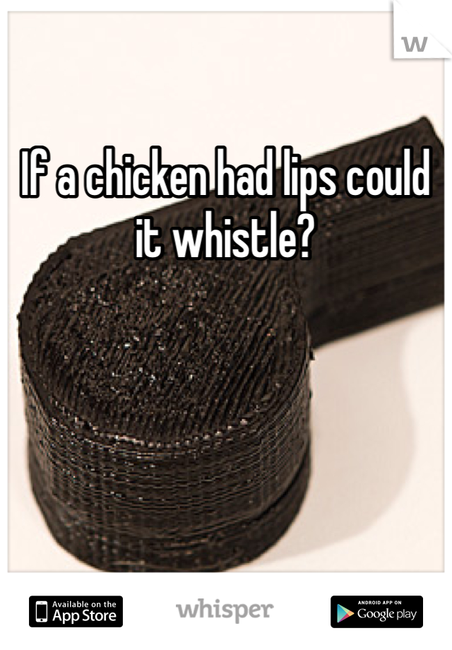 If a chicken had lips could it whistle?