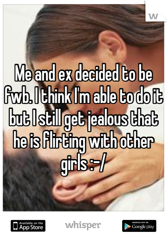 Me and ex decided to be fwb. I think I'm able to do it but I still get jealous that he is flirting with other girls :-/ 