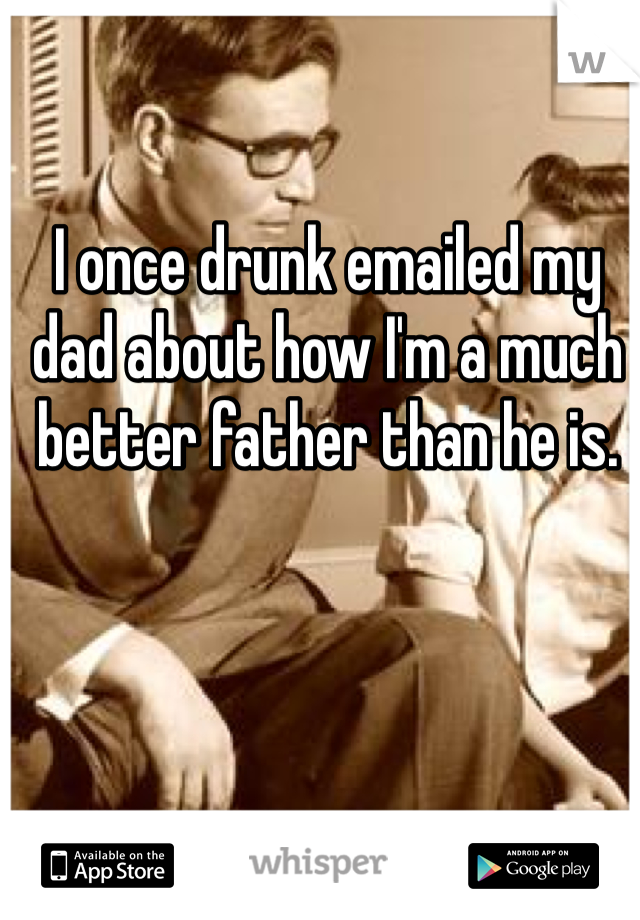 I once drunk emailed my dad about how I'm a much better father than he is. 