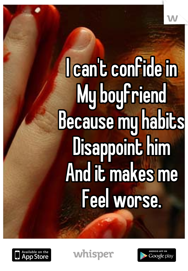 I can't confide in
My boyfriend
Because my habits
Disappoint him
And it makes me
Feel worse.