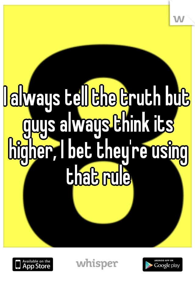 I always tell the truth but guys always think its higher, I bet they're using that rule