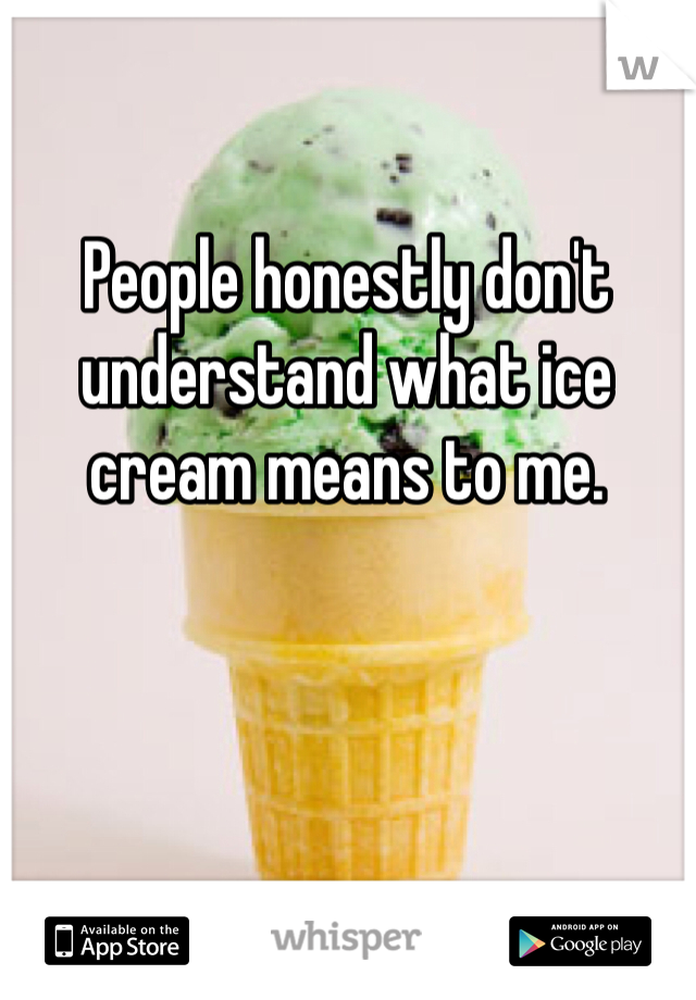 People honestly don't understand what ice cream means to me.