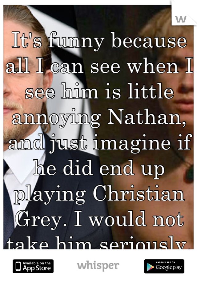 It's funny because all I can see when I see him is little annoying Nathan, and just imagine if he did end up playing Christian Grey. I would not take him seriously.  