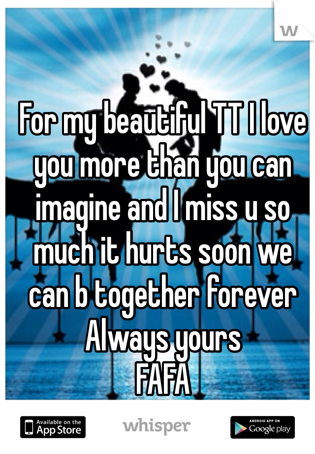 For my beautiful TT I love you more than you can imagine and I miss u so much it hurts soon we can b together forever 
Always yours
FAFA 