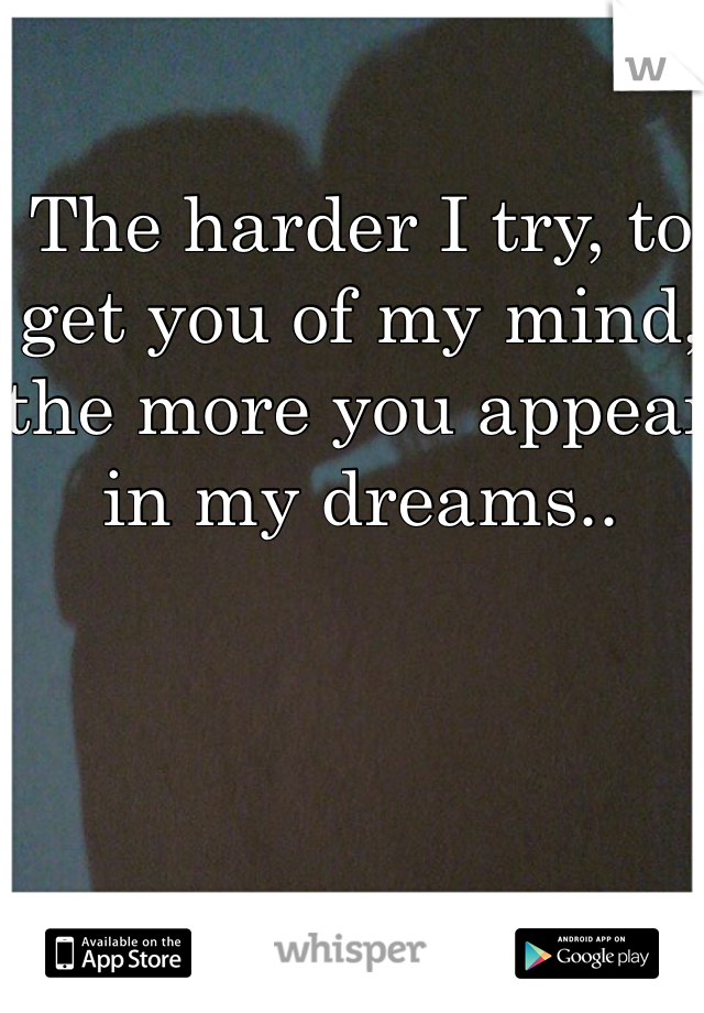 The harder I try, to get you of my mind, the more you appear in my dreams..