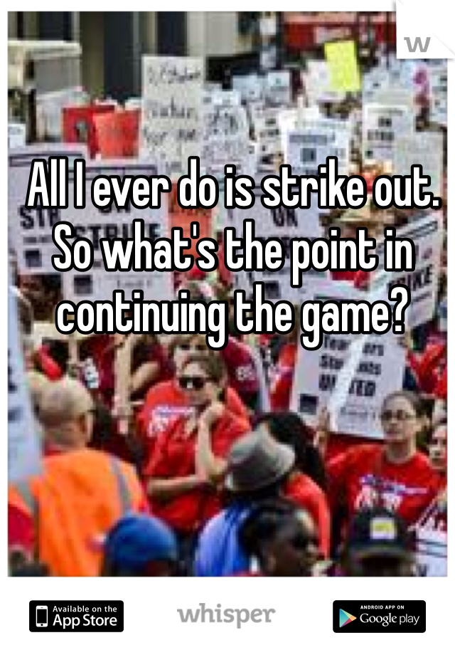 All I ever do is strike out. So what's the point in continuing the game?