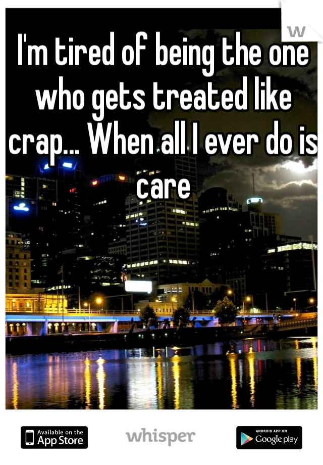 I'm tired of being the one who gets treated like crap... When all I ever do is care