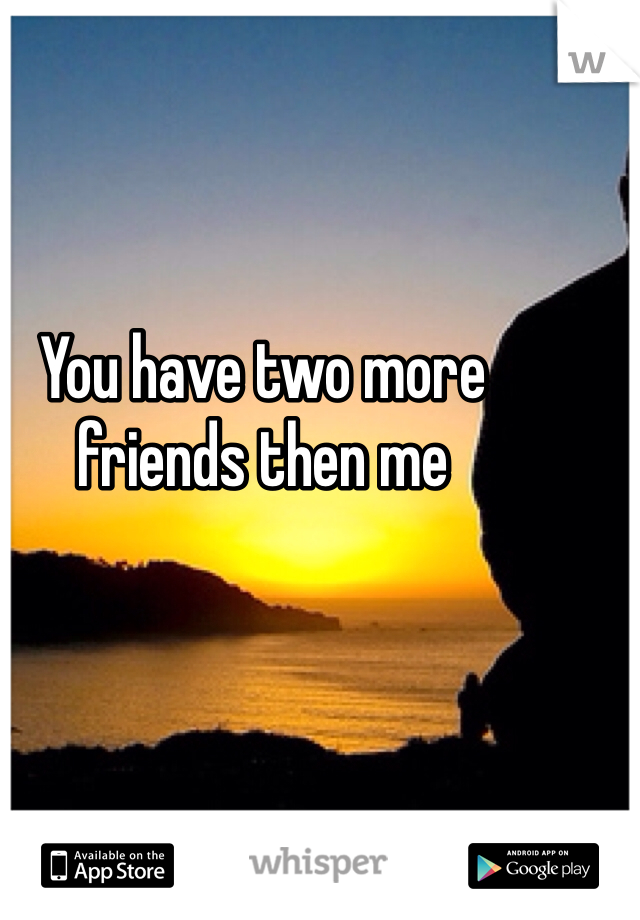 You have two more friends then me