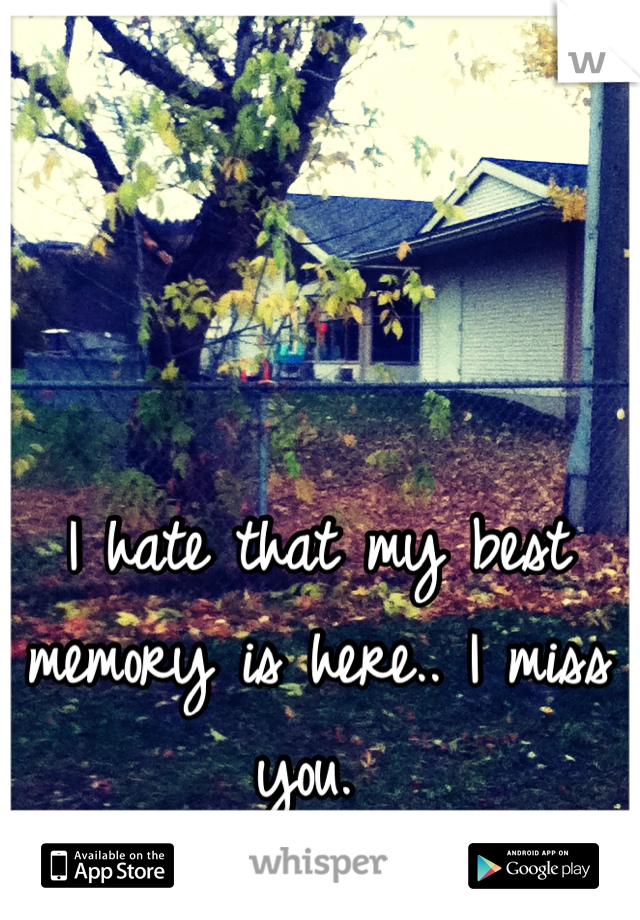 I hate that my best memory is here.. I miss you. 