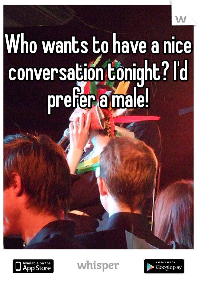 Who wants to have a nice conversation tonight? I'd prefer a male!