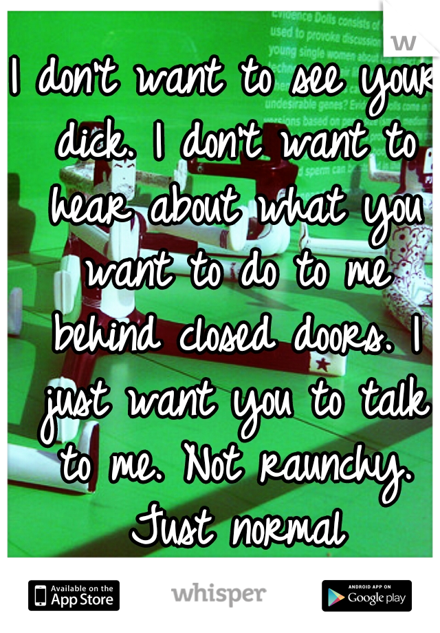 I don't want to see your dick. I don't want to hear about what you want to do to me behind closed doors. I just want you to talk to me. Not raunchy. Just normal conversation.