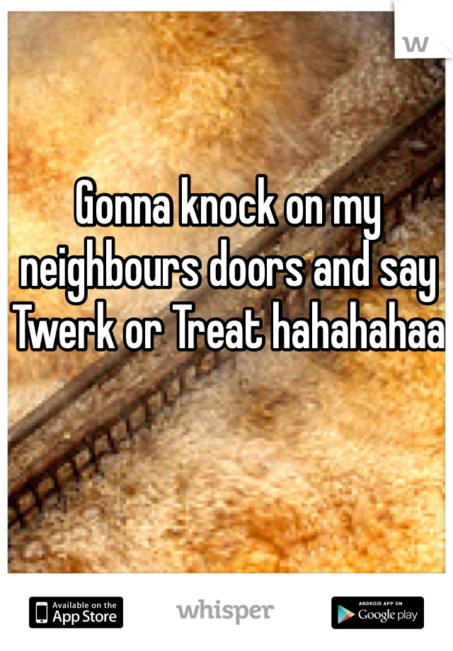 Gonna knock on my neighbours doors and say Twerk or Treat hahahahaa