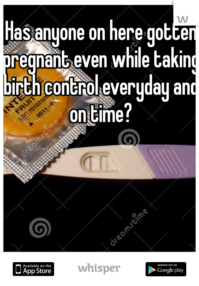 Has anyone on here gotten pregnant even while taking birth control everyday and on time? 