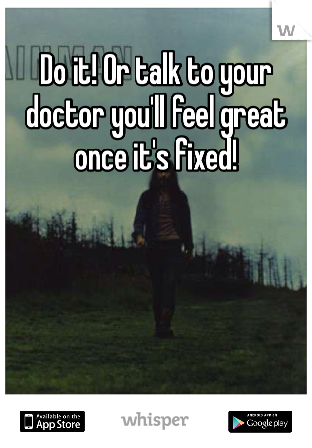 Do it! Or talk to your doctor you'll feel great once it's fixed!