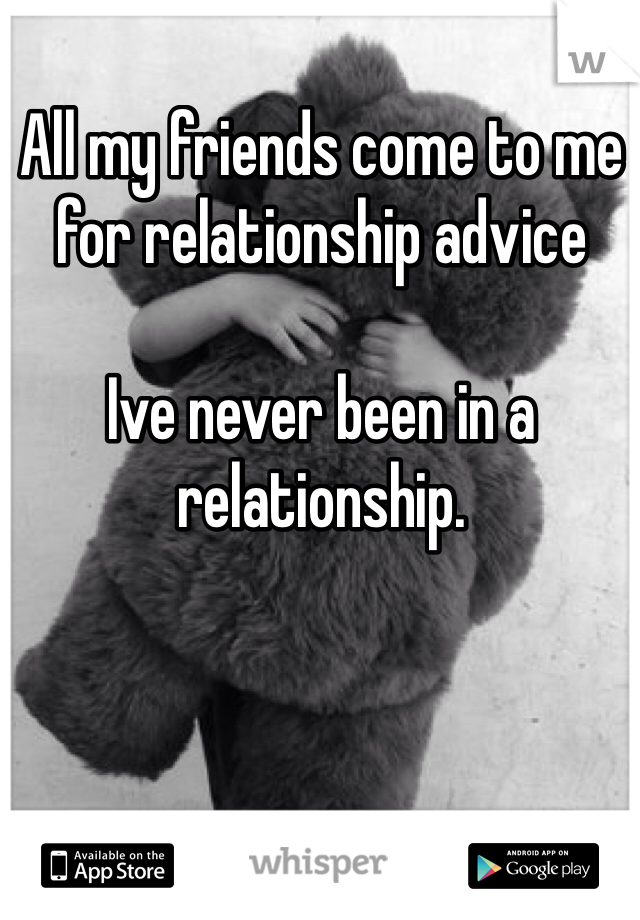 All my friends come to me for relationship advice

Ive never been in a relationship. 