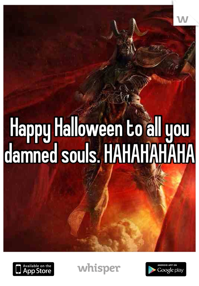 Happy Halloween to all you damned souls. HAHAHAHAHA