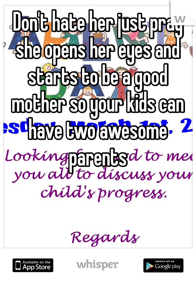 Don't hate her just pray she opens her eyes and starts to be a good mother so your kids can have two awesome parents 
