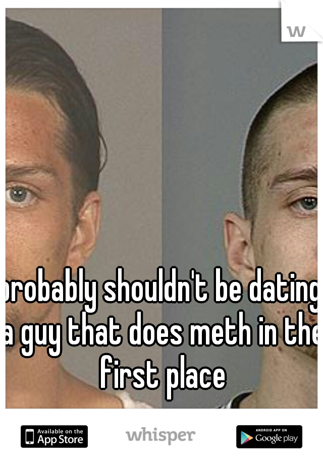 probably shouldn't be dating a guy that does meth in the first place