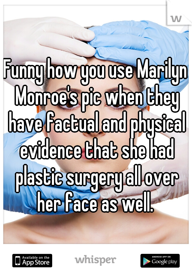 Funny how you use Marilyn Monroe's pic when they have factual and physical evidence that she had plastic surgery all over her face as well. 