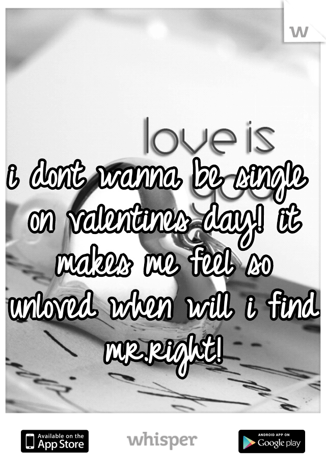 i dont wanna be single on valentines day! it makes me feel so unloved when will i find mr.right!