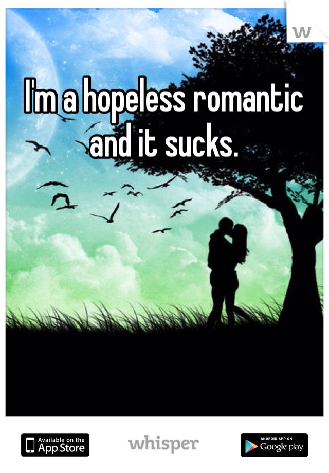 I'm a hopeless romantic and it sucks. 