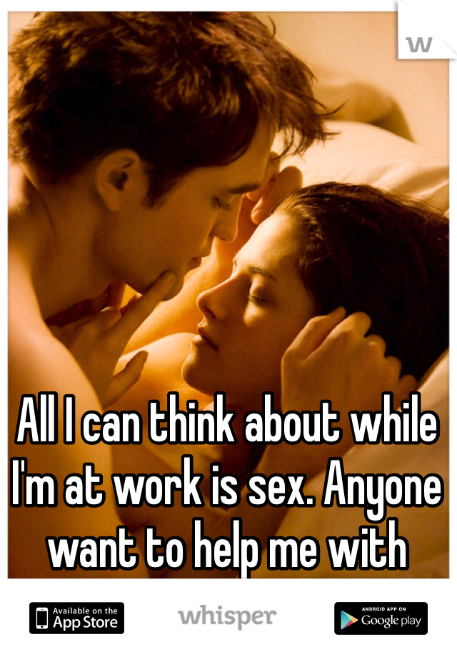 All I can think about while I'm at work is sex. Anyone want to help me with that? ;)