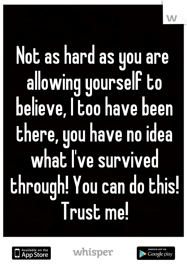 Not as hard as you are allowing yourself to believe, I too have been there, you have no idea what I've survived through! You can do this! Trust me!