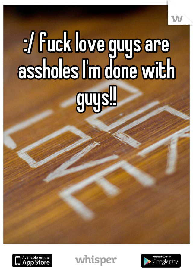 :/ fuck love guys are assholes I'm done with guys!!