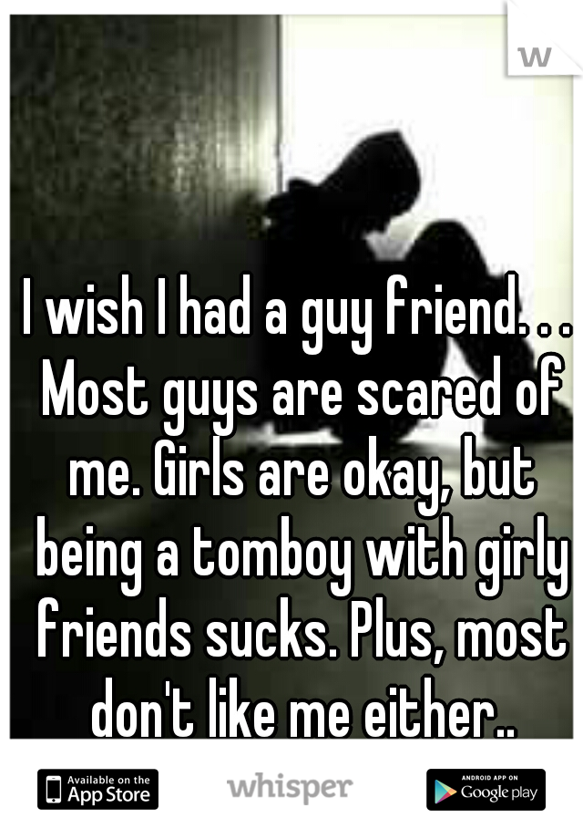 I wish I had a guy friend. . . Most guys are scared of me. Girls are okay, but being a tomboy with girly friends sucks. Plus, most don't like me either..