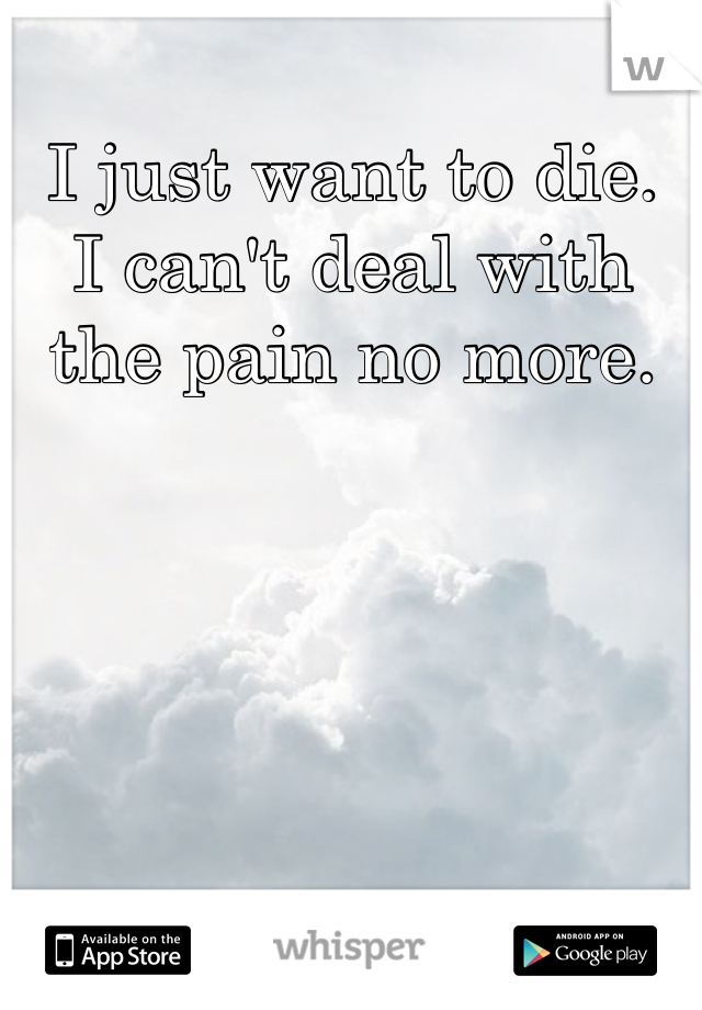 I just want to die.
I can't deal with the pain no more.
