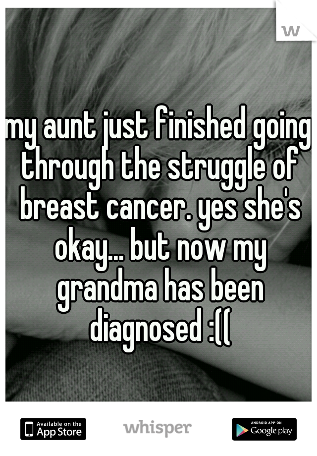 my aunt just finished going through the struggle of breast cancer. yes she's okay... but now my grandma has been diagnosed :((