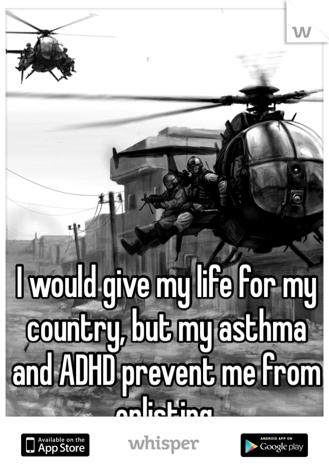 I would give my life for my country, but my asthma and ADHD prevent me from enlisting.